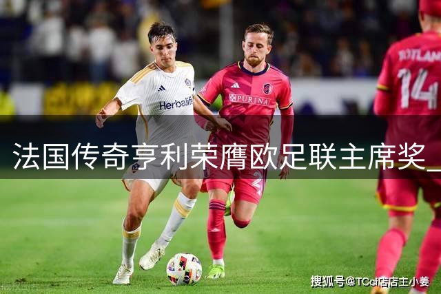 法国传奇亨利荣膺欧足联主席奖 马尔基尼奥斯获颁新设荣誉